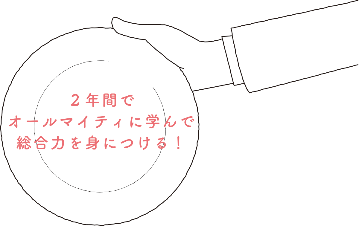 2年間でオールマイティに学んで総合力を身につける！